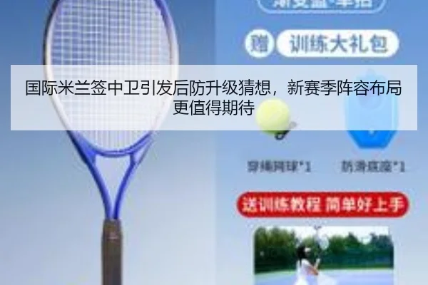 国际米兰签中卫引发后防升级猜想，新赛季阵容布局更值得期待