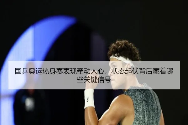 国乒奥运热身赛表现牵动人心，状态起伏背后藏着哪些关键信号（FIFA）